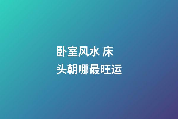 卧室风水 床头朝哪最旺运